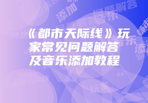 《都市天际线》玩家常见问题解答及音乐添加教程