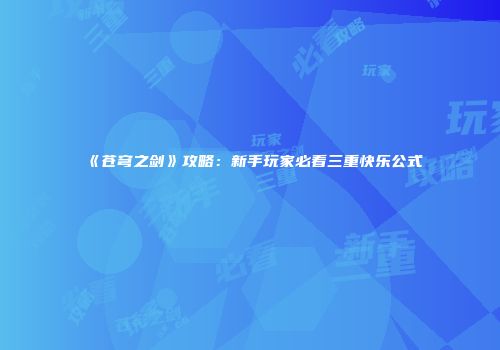 《苍穹之剑》攻略:新手玩家必看三重快乐公式