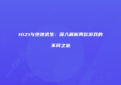 H1Z1与绝地求生：深入解析两款游戏的不同之处
