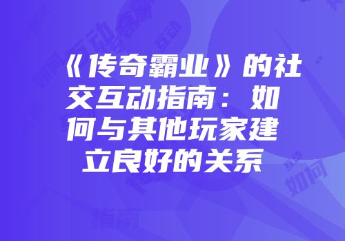 《传奇霸业》的社交互动指南：如何与其他玩家建立良好的关系