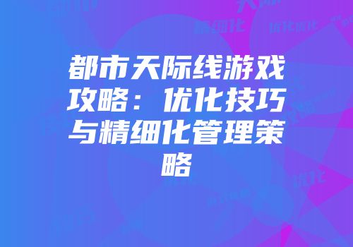 都市天际线游戏攻略:优化技巧与精细化管理策略