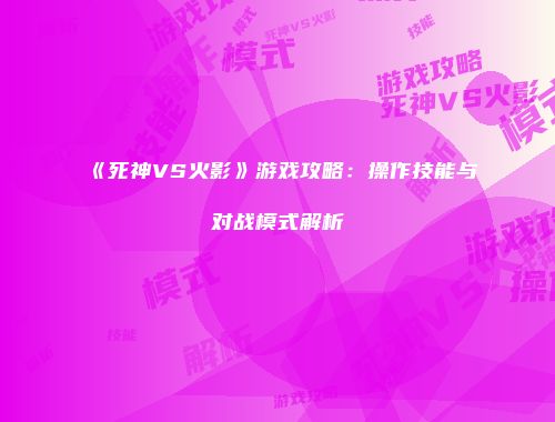 《死神VS火影》游戏攻略：操作技能与对战模式解析