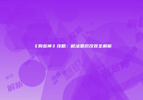 《别惹神》攻略:枪法意识改装全解析