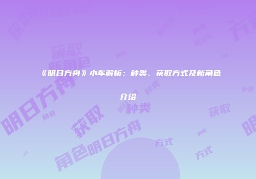 《明日方舟》小车解析：种类、获取方式及新角色介绍