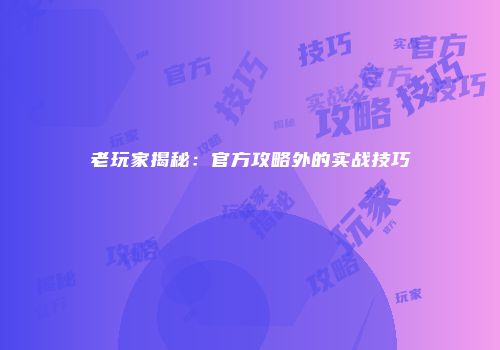 老玩家揭秘:官方攻略外的实战技巧