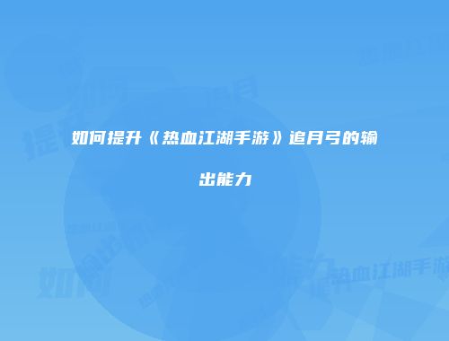 如何提升《热血江湖手游》追月弓的输出能力