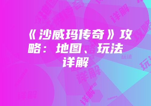 《沙威玛传奇》攻略:地图、玩法详解