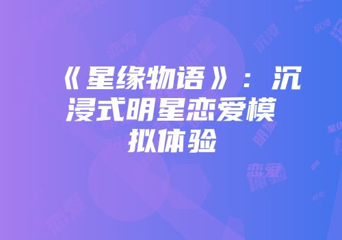 《星缘物语》：沉浸式明星恋爱模拟体验