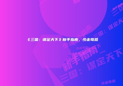 《三国：谋定天下》新手指南，少走弯路