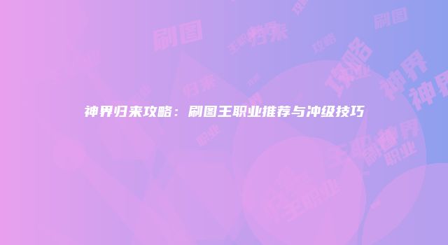 神界归来攻略：刷图王职业推荐与冲级技巧