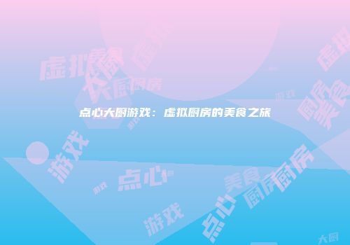 点心大厨游戏：虚拟厨房的美食之旅