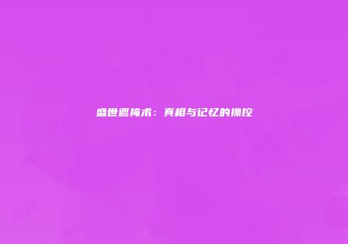 盛世遮掩术：真相与记忆的操控