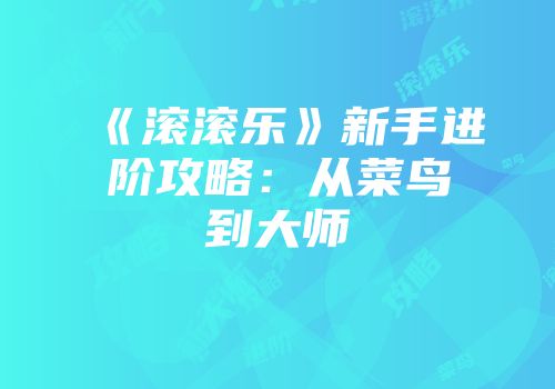 《滚滚乐》新手进阶攻略：从菜鸟到大师