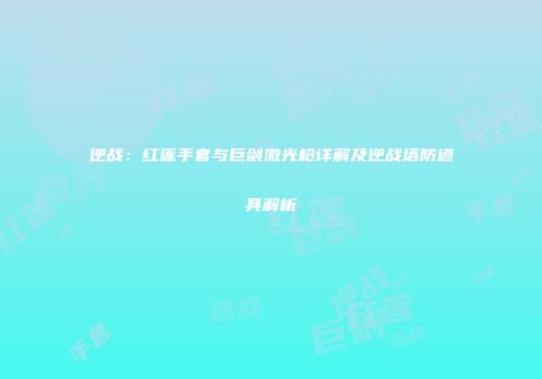 逆战：红莲手套与巨剑激光枪详解及逆战塔防道具解析