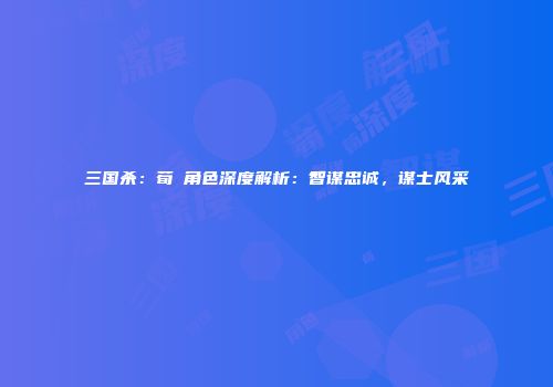 三国杀：荀彧角色深度解析：智谋忠诚，谋士风采