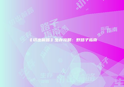 《切出前路》生存攻略：野路子指南