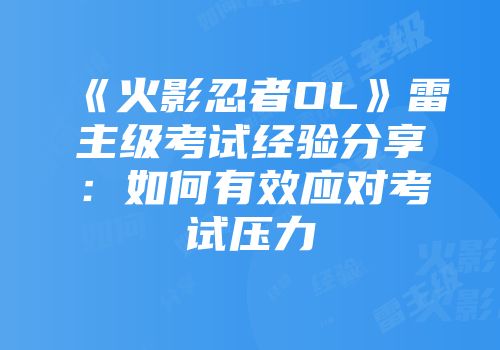 《火影忍者OL》雷主级考试经验分享:如何有效应对考试压力