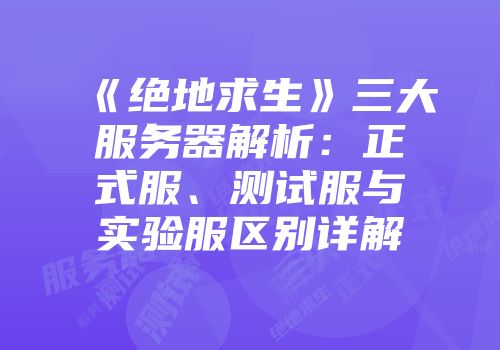 《绝地求生》三大服务器解析：正式服、测试服与实验服区别详解
