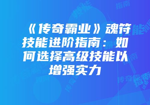 《传奇霸业》魂符技能进阶指南：如何选择高级技能以增强实力