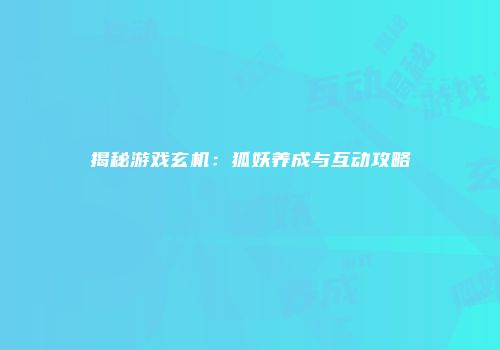 揭秘游戏玄机：狐妖养成与互动攻略