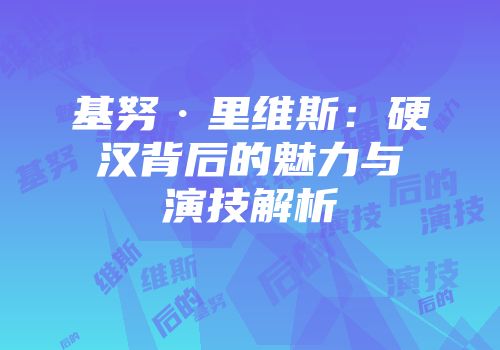 基努·里维斯：硬汉背后的魅力与演技解析
