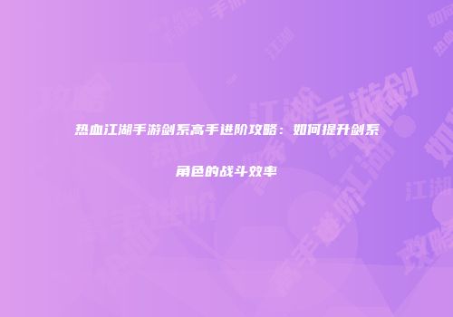 热血江湖手游剑系高手进阶攻略：如何提升剑系角色的战斗效率