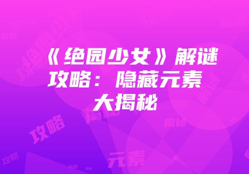《绝园少女》解谜攻略：隐藏元素大揭秘