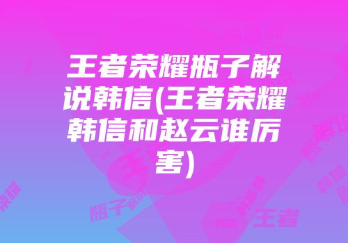 王者荣耀瓶子解说韩信(王者荣耀韩信和赵云谁厉害)