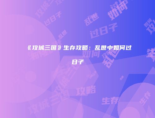《攻城三国》生存攻略：乱世中如何过日子