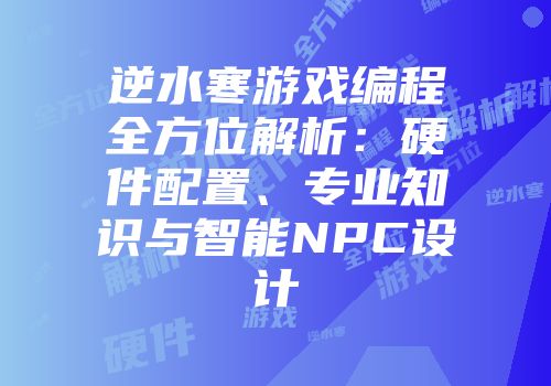 逆水寒游戏编程全方位解析：硬件配置、专业知识与智能NPC设计
