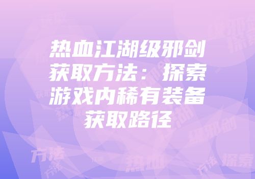 热血江湖级邪剑获取方法:探索游戏内稀有装备获取路径