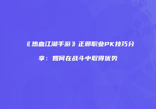 《热血江湖手游》正邪职业PK技巧分享：如何在战斗中取得优势