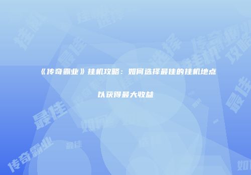 《传奇霸业》挂机攻略：如何选择最佳的挂机地点以获得最大收益