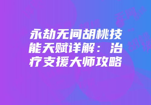 永劫无间胡桃技能天赋详解:治疗支援大师攻略