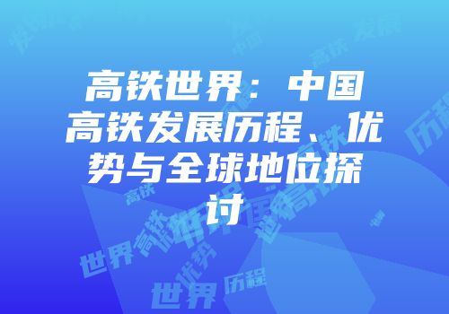 高铁世界:中国高铁发展历程、优势与全球地位探讨