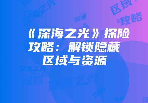 《深海之光》探险攻略：解锁隐藏区域与资源