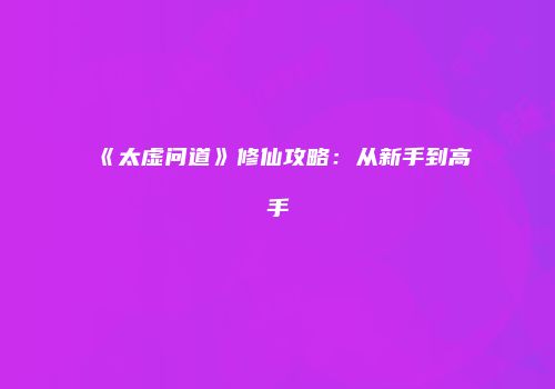 《太虚问道》修仙攻略：从新手到高手