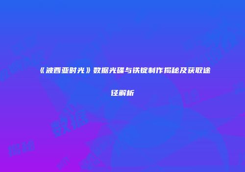 《波西亚时光》数据光碟与铁锭制作揭秘及获取途径解析