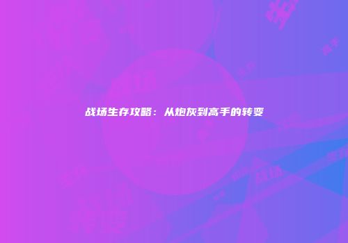 战场生存攻略：从炮灰到高手的转变