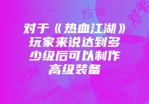 对于《热血江湖》玩家来说达到多少级后可以制作高级装备