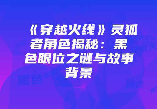 《穿越火线》灵狐者角色揭秘：黑色眼位之谜与故事背景