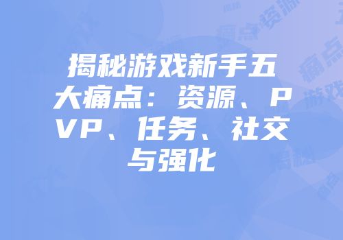 揭秘游戏新手五大痛点:资源、PVP、任务、社交与强化