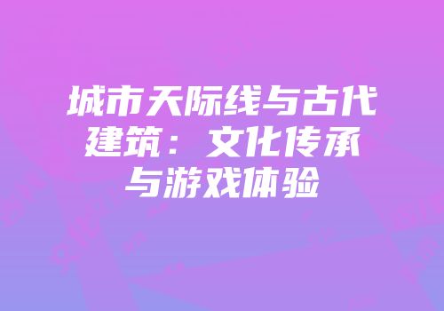城市天际线与古代建筑：文化传承与游戏体验