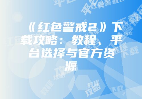 《红色警戒2》下载攻略：教程、平台选择与官方资源