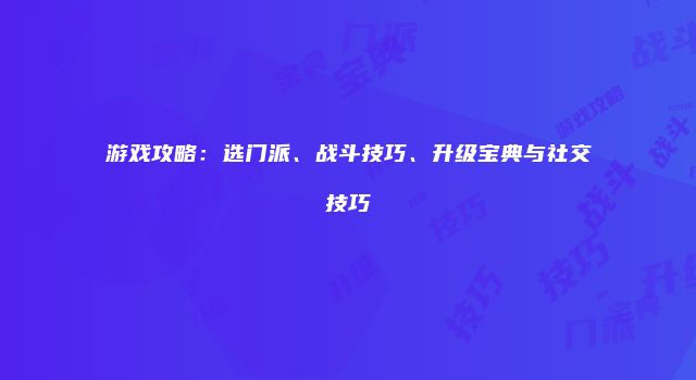游戏攻略:选门派、战斗技巧、升级宝典与社交技巧