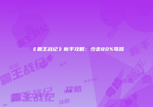 《霸王战纪》新手攻略:少走80%弯路