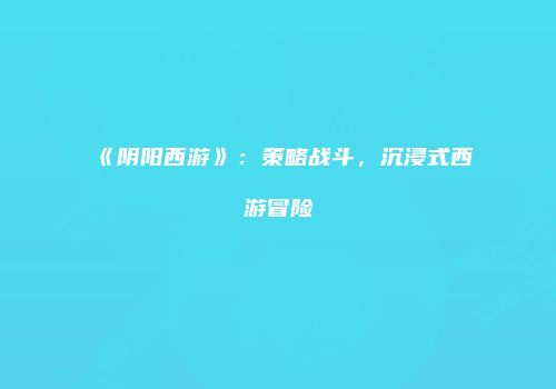 《阴阳西游》：策略战斗，沉浸式西游冒险