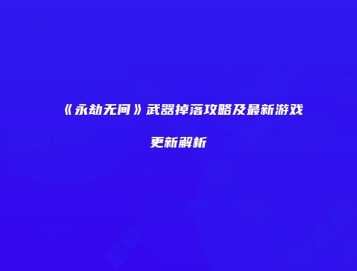 《永劫无间》武器掉落攻略及最新游戏更新解析