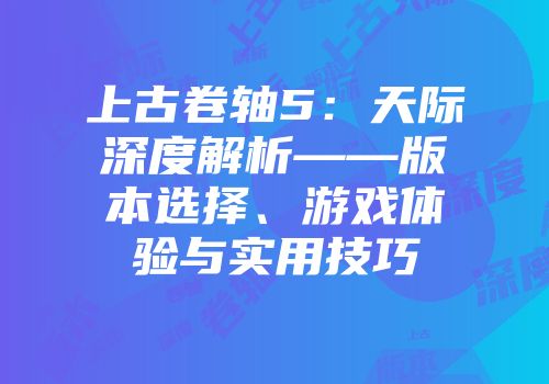 上古卷轴5:天际深度解析——版本选择、游戏体验与实用技巧