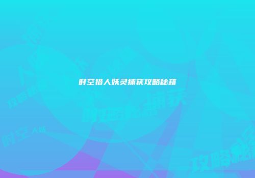 时空猎人妖灵捕获攻略秘籍